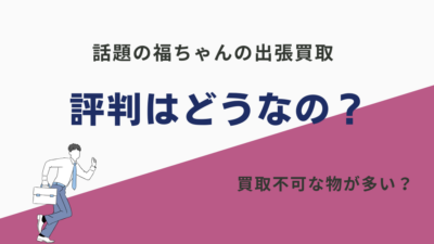 【注意】福ちゃんの買取は評判悪い？買取不可が多すぎるのは事実？