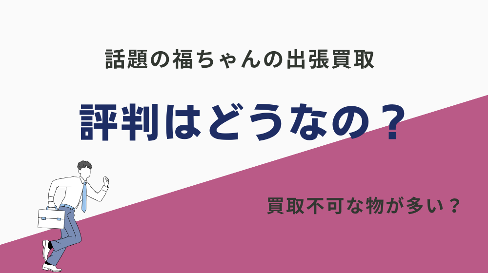 【注意】福ちゃんの買取は評判悪い？買取不可が多すぎるのは事実？